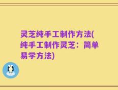 灵芝纯手工制作方法(纯手工制作灵芝：简单易学方法)