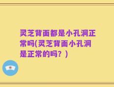 灵芝背面都是小孔洞正常吗(灵芝背面小孔洞是正常的吗？)