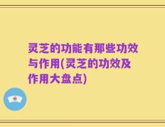 灵芝的功能有那些功效与作用(灵芝的功效及作用大盘点)