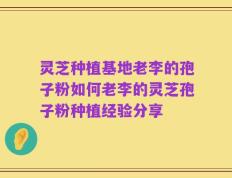 灵芝种植基地老李的孢子粉如何老李的灵芝孢子粉种植经验分享