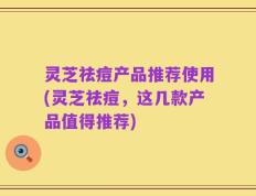 灵芝祛痘产品推荐使用(灵芝祛痘，这几款产品值得推荐)
