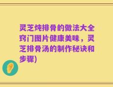 灵芝炖排骨的做法大全窍门图片健康美味，灵芝排骨汤的制作秘诀和步骤)