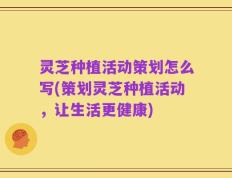 灵芝种植活动策划怎么写(策划灵芝种植活动，让生活更健康)
