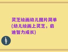 灵芝绘画幼儿图片简单(幼儿绘画上灵芝，启迪智力成长)