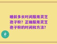 睡前多长时间服用灵芝孢子粉？正确服用灵芝孢子粉的时间和方法？