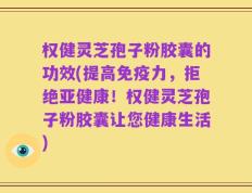 权健灵芝孢子粉胶囊的功效(提高免疫力，拒绝亚健康！权健灵芝孢子粉胶囊让您健康生活)