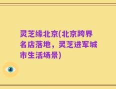 灵芝缘北京(北京跨界名店落地，灵芝进军城市生活场景)
