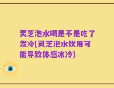灵芝泡水喝是不是吃了发冷(灵芝泡水饮用可能导致体感冰冷)