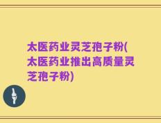 太医药业灵芝孢子粉(太医药业推出高质量灵芝孢子粉)