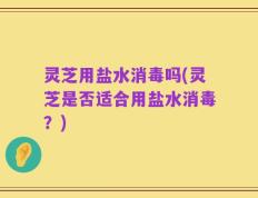 灵芝用盐水消毒吗(灵芝是否适合用盐水消毒？)