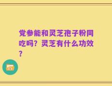 党参能和灵芝孢子粉同吃吗？灵芝有什么功效？