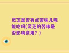 灵芝是否有点苦味儿呢能吃吗(灵芝的苦味是否影响食用？)