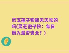 灵芝孢子粉能天天吃的吗(灵芝孢子粉：每日摄入是否安全？)
