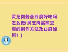 灵芝肉酱蒸豆腐好吃吗怎么做(灵芝肉酱蒸豆腐的制作方法及口感如何？)