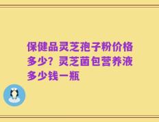 保健品灵芝孢子粉价格多少？灵芝菌包营养液多少钱一瓶