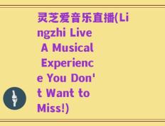 灵芝爱音乐直播(Lingzhi Live A Musical Experience You Don't Want to Miss!)