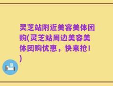 灵芝站附近美容美体团购(灵芝站周边美容美体团购优惠，快来抢！)