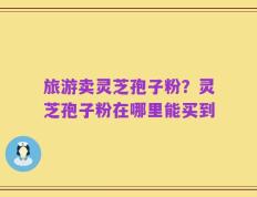 旅游卖灵芝孢子粉？灵芝孢子粉在哪里能买到