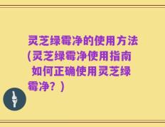 灵芝绿霉净的使用方法(灵芝绿霉净使用指南 如何正确使用灵芝绿霉净？)