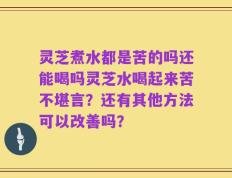 灵芝煮水都是苦的吗还能喝吗灵芝水喝起来苦不堪言？还有其他方法可以改善吗？
