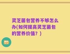 灵芝菌包营养不够怎么办(如何提高灵芝菌包的营养价值？)