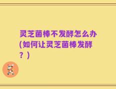 灵芝菌棒不发酵怎么办(如何让灵芝菌棒发酵？)