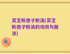 灵芝粉孢子粉汤(灵芝粉孢子粉汤的功效与做法)