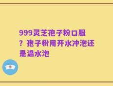 999灵芝孢子粉口服？孢子粉用开水冲泡还是温水泡