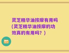 灵芝精华油按摩有用吗(灵芝精华油按摩的功效真的有用吗？)