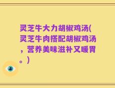 灵芝牛大力胡椒鸡汤(灵芝牛肉搭配胡椒鸡汤，营养美味滋补又暖胃。)