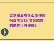 灵芝胶囊有什么副作用吗百度百科(灵芝胶囊的副作用有哪些？)