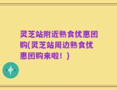 灵芝站附近熟食优惠团购(灵芝站周边熟食优惠团购来啦！)
