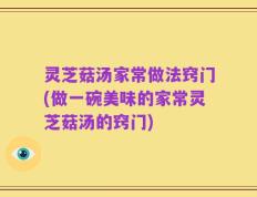 灵芝菇汤家常做法窍门(做一碗美味的家常灵芝菇汤的窍门)