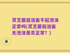 灵芝菌菇洁面不起泡沫正常吗(灵芝菌菇洁面无泡沫是否正常？)