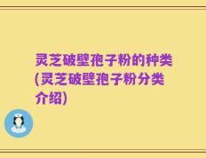 灵芝破壁孢子粉的种类(灵芝破壁孢子粉分类介绍)