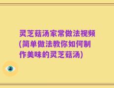 灵芝菇汤家常做法视频(简单做法教你如何制作美味的灵芝菇汤)