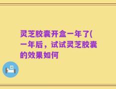 灵芝胶囊开盒一年了(一年后，试试灵芝胶囊的效果如何