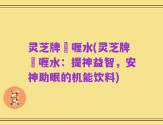 灵芝牌啫喱水(灵芝牌啫喱水：提神益智，安神助眠的机能饮料)
