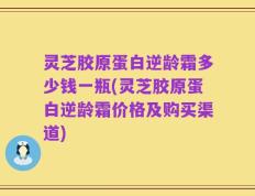 灵芝胶原蛋白逆龄霜多少钱一瓶(灵芝胶原蛋白逆龄霜价格及购买渠道)