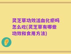 灵芝草功效活血化瘀吗怎么吃(灵芝草有哪些功效和食用方法)