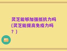 灵芝能够加强抵抗力吗(灵芝能提高免疫力吗？)