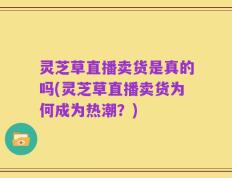 灵芝草直播卖货是真的吗(灵芝草直播卖货为何成为热潮？)