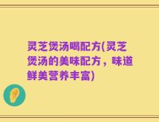 灵芝煲汤喝配方(灵芝煲汤的美味配方，味道鲜美营养丰富)