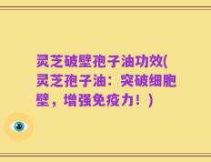 灵芝破壁孢子油功效(灵芝孢子油：突破细胞壁，增强免疫力！)
