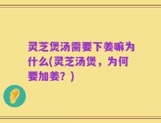 灵芝煲汤需要下姜嘛为什么(灵芝汤煲，为何要加姜？)