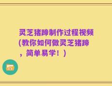 灵芝猪蹄制作过程视频(教你如何做灵芝猪蹄，简单易学！)
