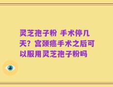 灵芝孢子粉 手术停几天？宫颈癌手术之后可以服用灵芝孢子粉吗