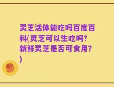 灵芝活体能吃吗百度百科(灵芝可以生吃吗？新鲜灵芝是否可食用？)