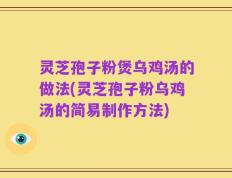 灵芝孢子粉煲乌鸡汤的做法(灵芝孢子粉乌鸡汤的简易制作方法)