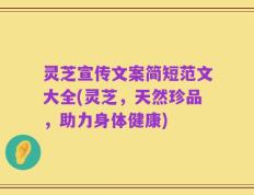 灵芝宣传文案简短范文大全(灵芝，天然珍品，助力身体健康)